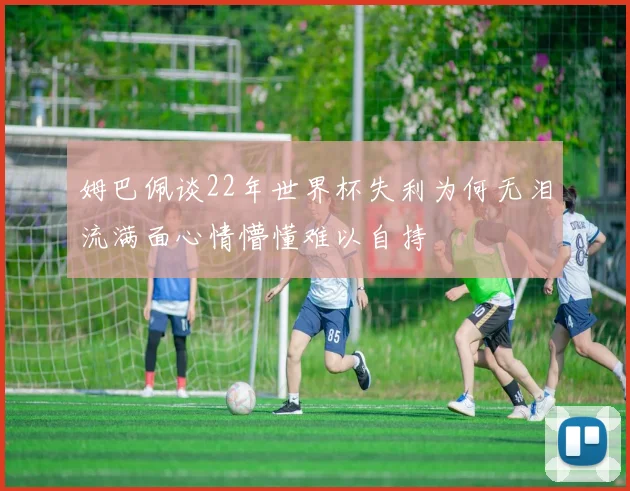 姆巴佩谈22年世界杯失利为何无泪流满面心情懵懂难以自持