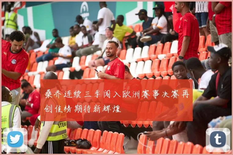 桑乔连续三季闯入欧洲赛事决赛再创佳绩期待新辉煌