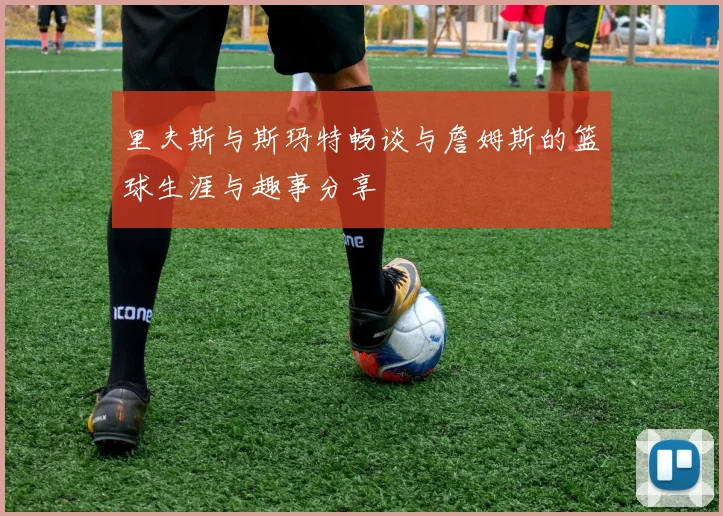 里夫斯与斯玛特畅谈与詹姆斯的篮球生涯与趣事分享