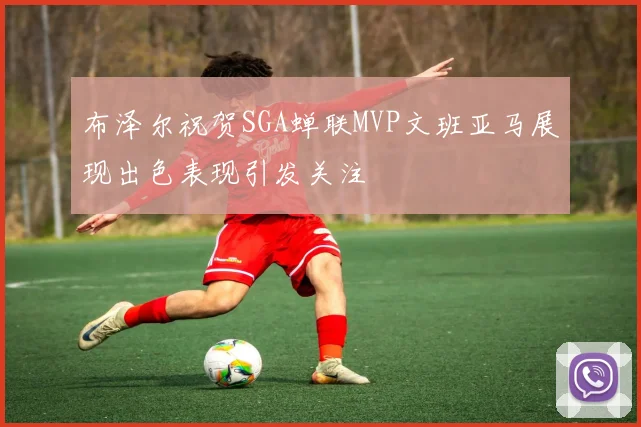 布泽尔祝贺SGA蝉联MVP文班亚马展现出色表现引发关注