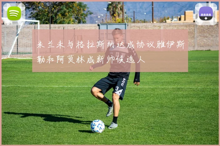 米兰未与格拉斯纳达成协议雅伊斯勒和阿莫林成新帅候选人
