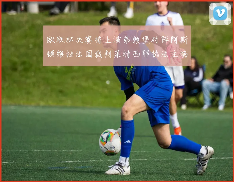 欧联杯决赛将上演弗赖堡对阵阿斯顿维拉法国裁判莱特西耶执法主场比赛