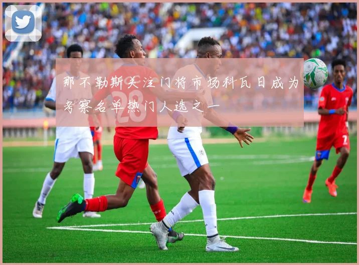 那不勒斯关注门将市场科瓦日成为考察名单热门人选之一