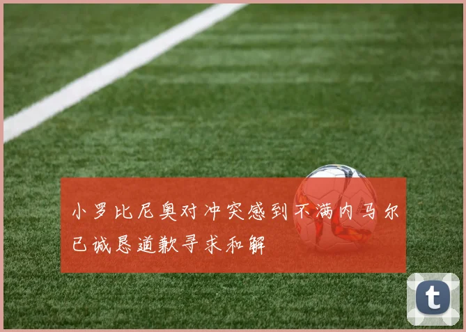 小罗比尼奥对冲突感到不满内马尔已诚恳道歉寻求和解