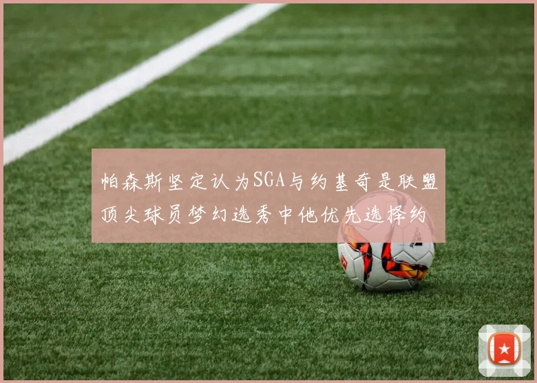 帕森斯坚定认为SGA与约基奇是联盟顶尖球员梦幻选秀中他优先选择约基奇