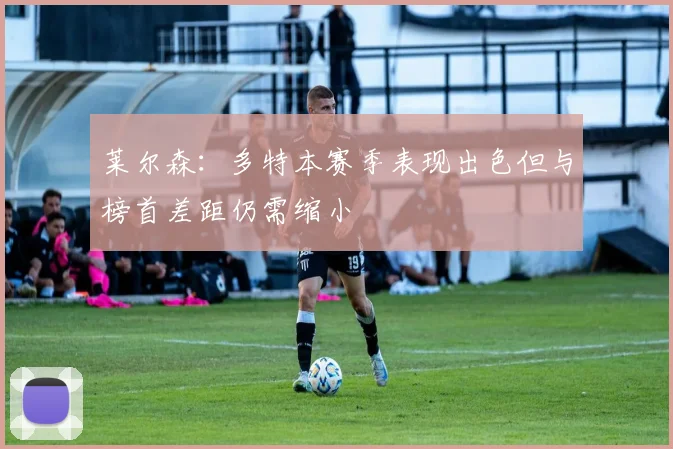 莱尔森：多特本赛季表现出色但与榜首差距仍需缩小
