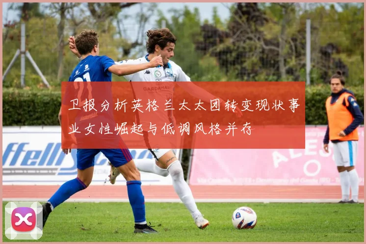 卫报分析英格兰太太团转变现状事业女性崛起与低调风格并存