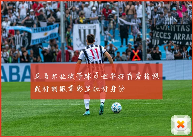 亚马尔杜埃等球员世界杯首秀将佩戴特制徽章彰显独特身份