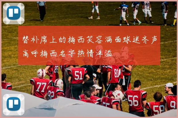 替补席上的梅西笑容满面球迷齐声高呼梅西名字热情洋溢