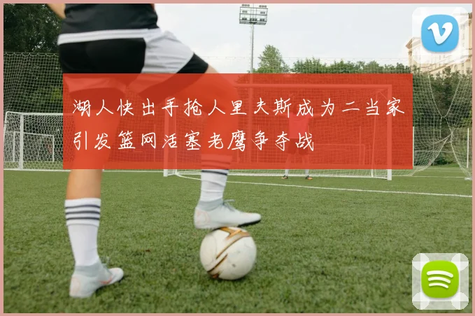 湖人快出手抢人里夫斯成为二当家引发篮网活塞老鹰争夺战